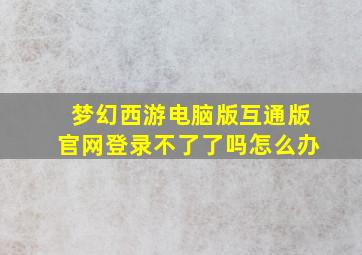 梦幻西游电脑版互通版官网登录不了了吗怎么办