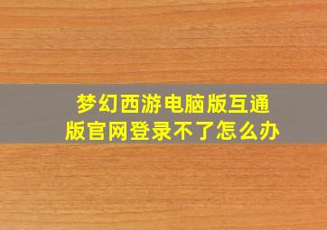 梦幻西游电脑版互通版官网登录不了怎么办