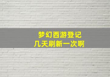 梦幻西游登记几天刷新一次啊