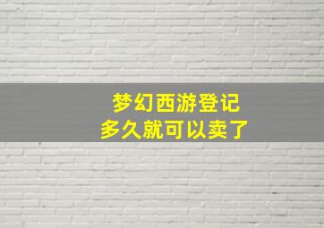 梦幻西游登记多久就可以卖了