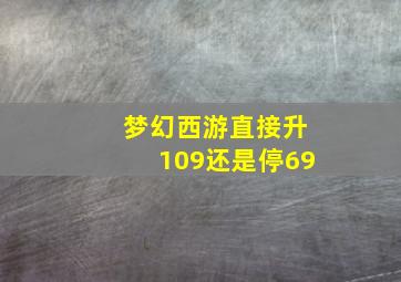 梦幻西游直接升109还是停69