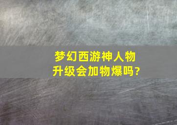 梦幻西游神人物升级会加物爆吗?