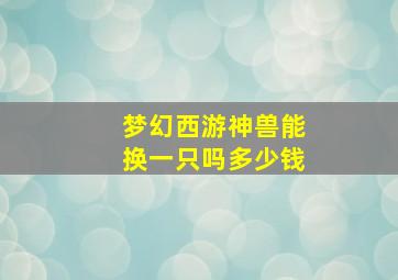 梦幻西游神兽能换一只吗多少钱