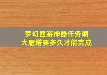 梦幻西游神器任务刷大雁塔要多久才能完成