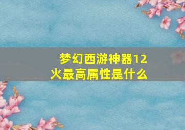 梦幻西游神器12火最高属性是什么