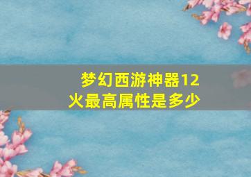 梦幻西游神器12火最高属性是多少