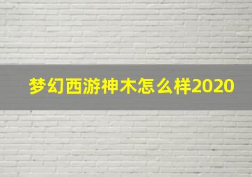 梦幻西游神木怎么样2020