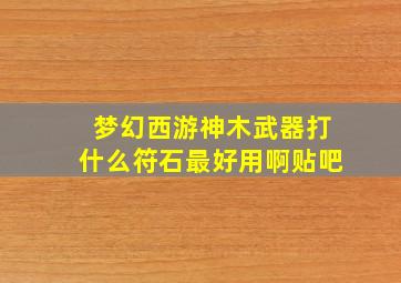 梦幻西游神木武器打什么符石最好用啊贴吧