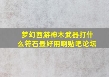 梦幻西游神木武器打什么符石最好用啊贴吧论坛