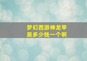 梦幻西游神龙甲辰多少钱一个啊