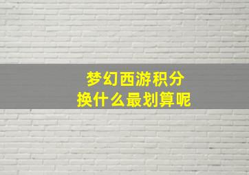 梦幻西游积分换什么最划算呢