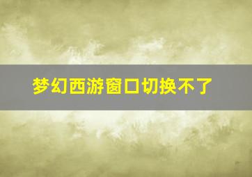 梦幻西游窗口切换不了