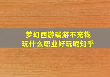 梦幻西游端游不充钱玩什么职业好玩呢知乎