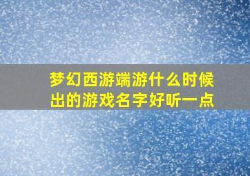 梦幻西游端游什么时候出的游戏名字好听一点