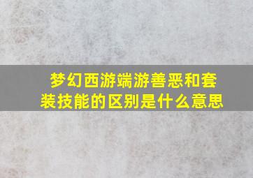 梦幻西游端游善恶和套装技能的区别是什么意思