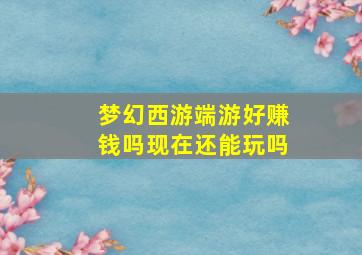 梦幻西游端游好赚钱吗现在还能玩吗