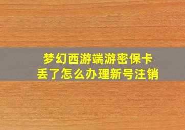 梦幻西游端游密保卡丢了怎么办理新号注销