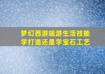 梦幻西游端游生活技能学打造还是学宝石工艺