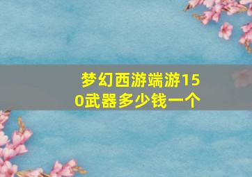 梦幻西游端游150武器多少钱一个