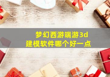 梦幻西游端游3d建模软件哪个好一点