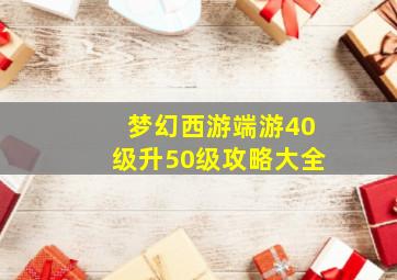 梦幻西游端游40级升50级攻略大全