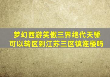 梦幻西游笑傲三界绝代天骄可以转区到江苏三区镇淮楼吗