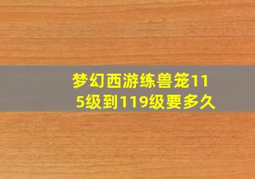 梦幻西游练兽笼115级到119级要多久