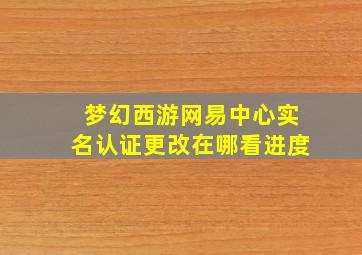 梦幻西游网易中心实名认证更改在哪看进度