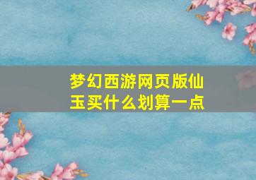 梦幻西游网页版仙玉买什么划算一点