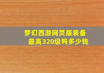 梦幻西游网页版装备最高320级吗多少钱