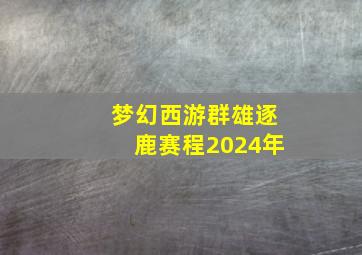 梦幻西游群雄逐鹿赛程2024年