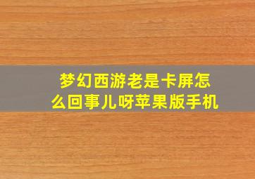 梦幻西游老是卡屏怎么回事儿呀苹果版手机