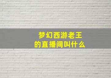 梦幻西游老王的直播间叫什么