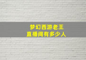 梦幻西游老王直播间有多少人