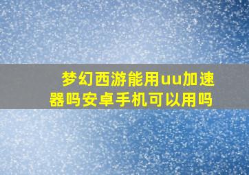 梦幻西游能用uu加速器吗安卓手机可以用吗