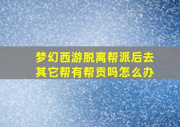 梦幻西游脱离帮派后去其它帮有帮贡吗怎么办