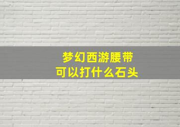 梦幻西游腰带可以打什么石头