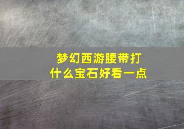 梦幻西游腰带打什么宝石好看一点