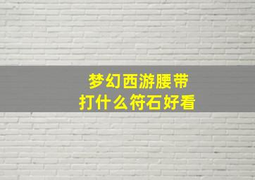 梦幻西游腰带打什么符石好看