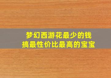 梦幻西游花最少的钱搞最性价比最高的宝宝