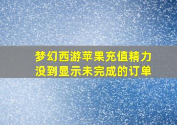 梦幻西游苹果充值精力没到显示未完成的订单