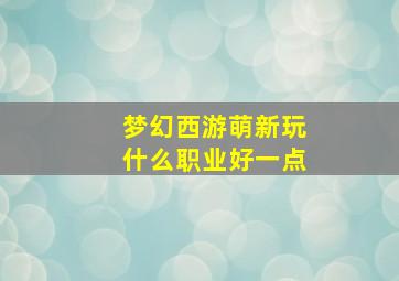 梦幻西游萌新玩什么职业好一点