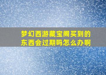 梦幻西游藏宝阁买到的东西会过期吗怎么办啊