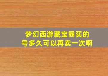 梦幻西游藏宝阁买的号多久可以再卖一次啊