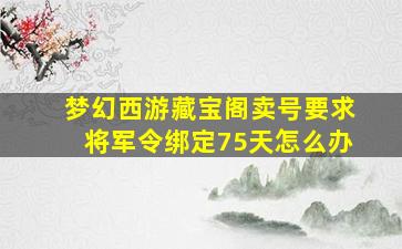 梦幻西游藏宝阁卖号要求将军令绑定75天怎么办