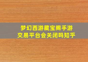 梦幻西游藏宝阁手游交易平台会关闭吗知乎