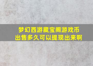 梦幻西游藏宝阁游戏币出售多久可以提现出来啊