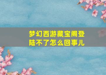 梦幻西游藏宝阁登陆不了怎么回事儿