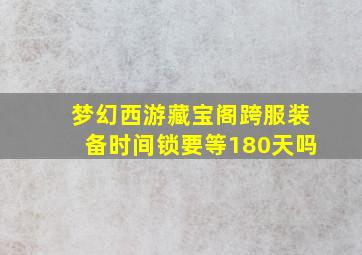 梦幻西游藏宝阁跨服装备时间锁要等180天吗