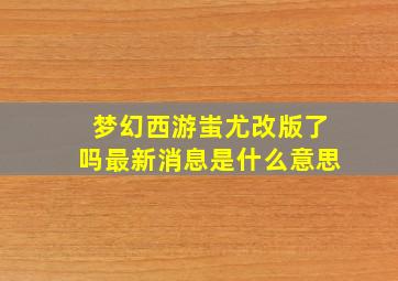 梦幻西游蚩尤改版了吗最新消息是什么意思